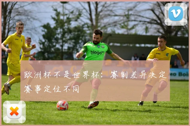 欧洲杯不是世界杯:赛制差异决定赛事定位不同