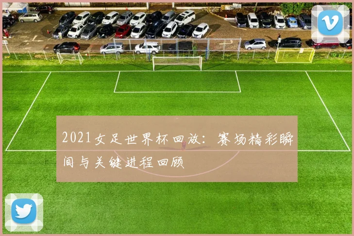 2021女足世界杯回放：赛场精彩瞬间与关键进程回顾