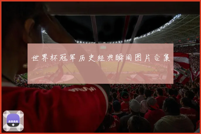 世界杯冠军历史经典瞬间图片合集
