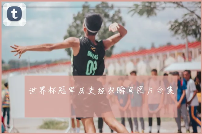 世界杯冠军历史经典瞬间图片合集