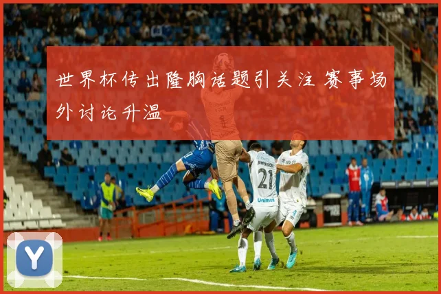 世界杯传出隆胸话题引关注 赛事场外讨论升温