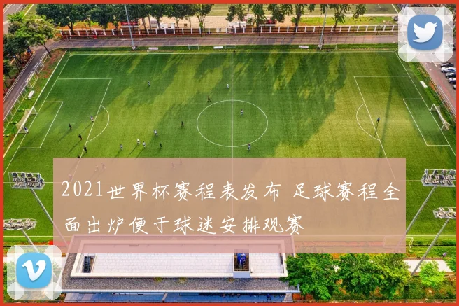 2021世界杯赛程表发布 足球赛程全面出炉便于球迷安排观赛