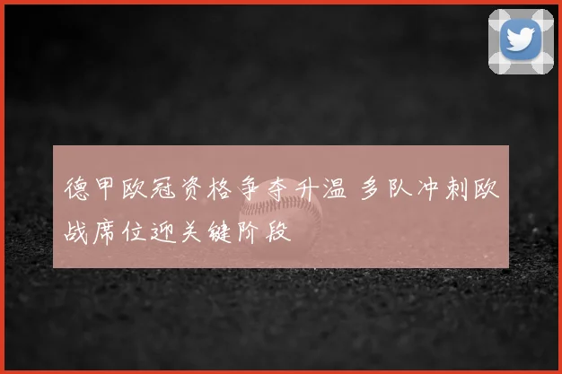 德甲欧冠资格争夺升温 多队冲刺欧战席位迎关键阶段