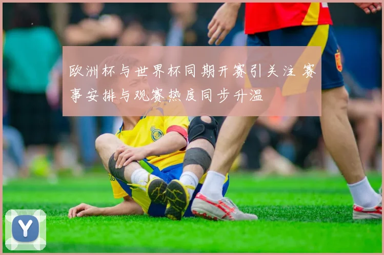 欧洲杯与世界杯同期开赛引关注 赛事安排与观赛热度同步升温