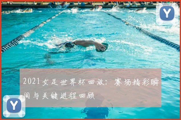 2021女足世界杯回放：赛场精彩瞬间与关键进程回顾