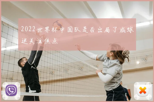 2022世界杯中国队是否出局了成球迷关注焦点