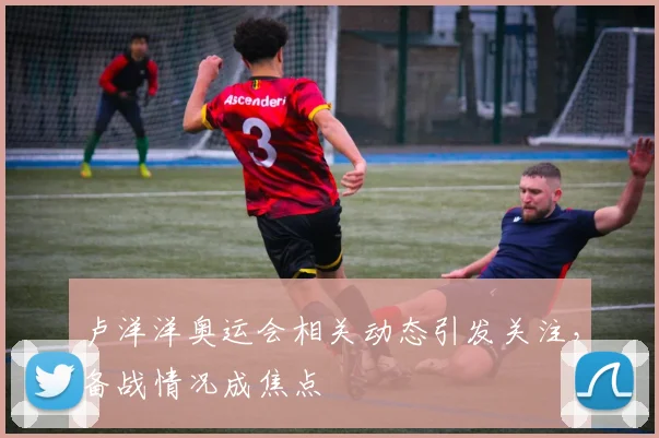 卢洋洋奥运会相关动态引发关注,备战情况成焦点