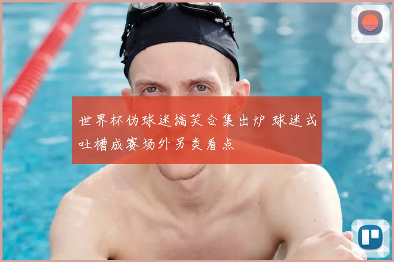 世界杯伪球迷搞笑合集出炉 球迷式吐槽成赛场外另类看点